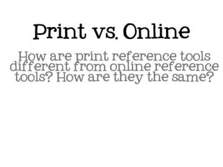 Print vs. Online
  How are print reference tools
different from online reference
 tools? How are they the same?
 