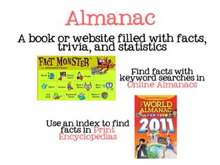 Almanac
A book or website filled with facts,
       trivia, and statistics


                        Find facts with
                      keyword searches in
                       Online Almanacs




     Use an index to find
        facts in Print
        Encyclopedias
 