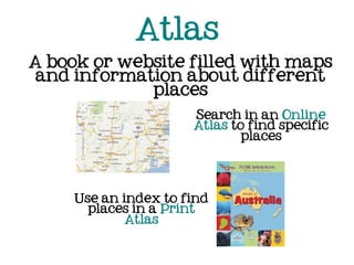 Atlas
A book or website filled with maps
 and information about different
             places
                      Search in an Online
                      Atlas to find specific
                             places




     Use an index to find
       places in a Print
             Atlas
 