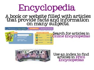 Encyclopedia
A book or website filled with articles
that provide facts and information
         on many subjects.

                     Search for articles in
                     Online Encyclopedias




                     Use an index to find
                       articles in Print
                        Encyclopedias
 