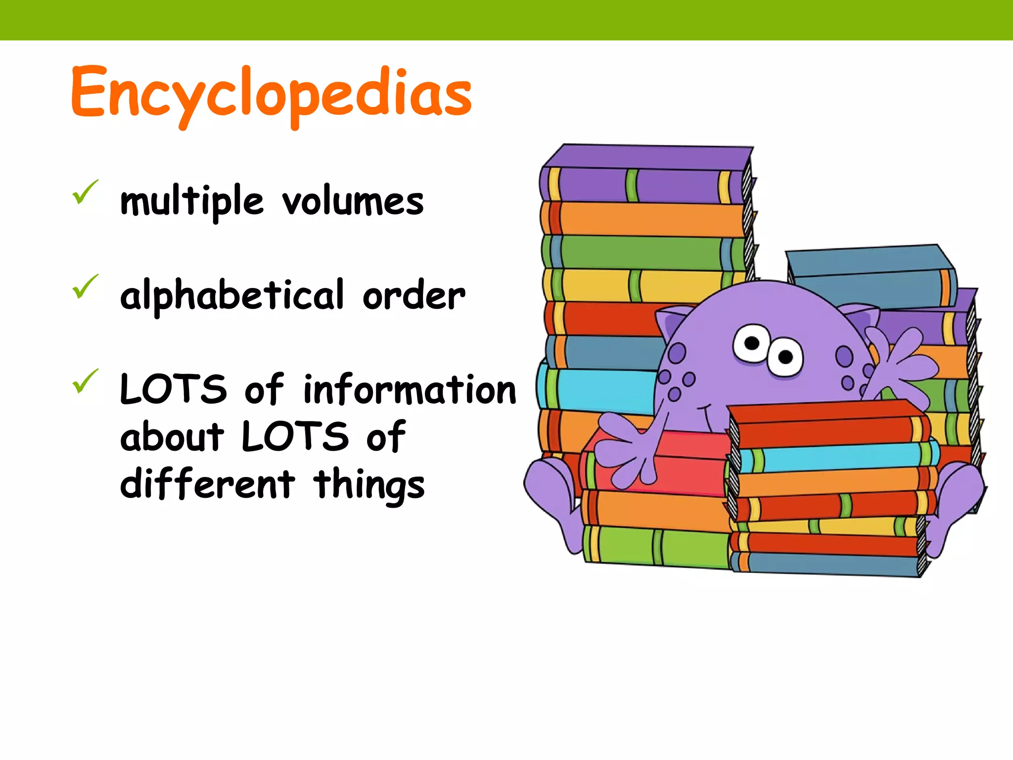 Encyclopedias
 multiple volumes

 alphabetical order

 LOTS of information
  about LOTS of
  different things
 
