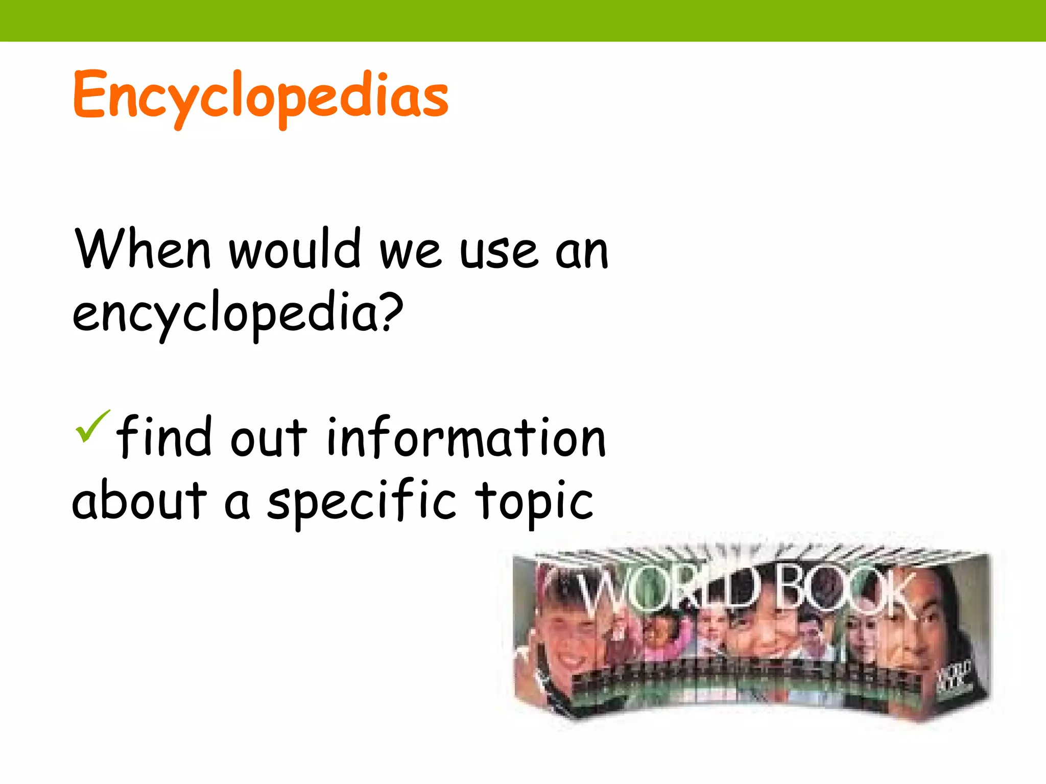 Encyclopedias

When would we use an
encyclopedia?

find out information
about a specific topic
 