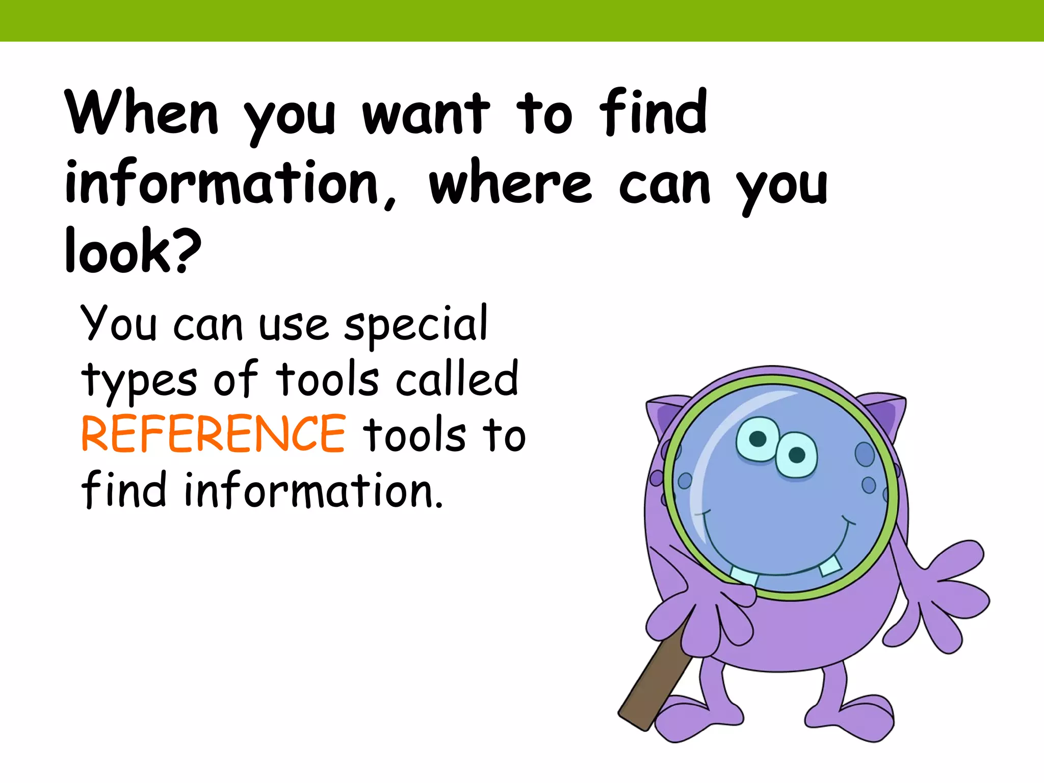 When you want to find
information, where can you
look?
You can use special
types of tools called
REFERENCE tools to
find information.
 