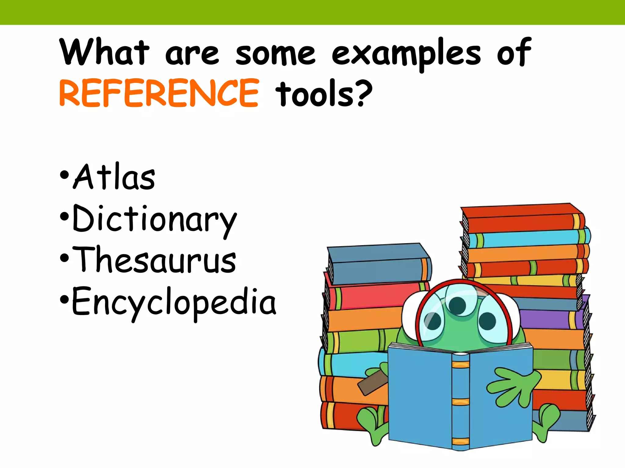 What are some examples of
REFERENCE tools?

•Atlas
•Dictionary
•Thesaurus
•Encyclopedia
 