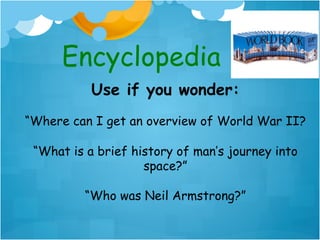 Encyclopedia
           Use if you wonder:
“Where can I get an overview of World War II?

 “What is a brief history of man’s journey into
                    space?”

         “Who was Neil Armstrong?”
 