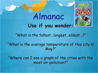 Almanac
           Use if you wonder:
    “What is the tallest…longest…oldest…?”

“What is the average temperature of this city in
                    May?”

“Where can I see a graph of the cities with the
             most air pollution?”
 