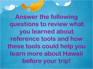 Answer the following
 questions to review what
    you learned about
 reference tools and how
these tools could help you
 learn more about Hawaii
     before your trip!
 