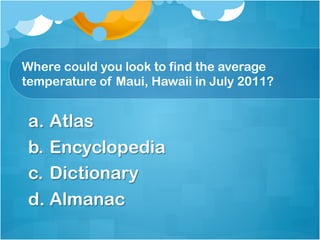 Where could you look to find the average
temperature of Maui, Hawaii in July 2011?


 a.  Atlas
 b.  Encyclopedia
 c.  Dictionary
 d.  Almanac
 