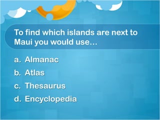 To find which islands are next to
Maui you would use…

a.  Almanac
b.  Atlas
c.  Thesaurus
d.  Encyclopedia
 