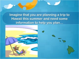Imagine that you are planning a trip to
 Hawaii this summer and need some
   information to help you plan…
 
