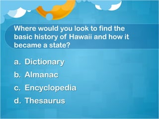 Where would you look to find the
basic history of Hawaii and how it
became a state?

a.  Dictionary
b.  Almanac
c.  Encyclopedia
d.  Thesaurus
 