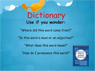 Dictionary
     Use if you wonder:
 “Where did this word come from?”

“Is this word a noun or an adjective?”

    “What does this word mean?”

  “How do I pronounce this word?”
 
