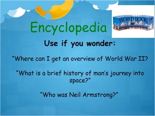 Encyclopedia
           Use if you wonder:
“Where can I get an overview of World War II?

 “What is a brief history of man’s journey into
                    space?”

         “Who was Neil Armstrong?”
 