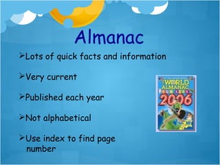 Almanac
Lots of quick facts and information

Very current

Published each year

Not alphabetical

Use index to find page
 number
 