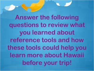 Answer the following
 questions to review what
    you learned about
 reference tools and how
these tools could help you
 learn more about Hawaii
     before your trip!
 