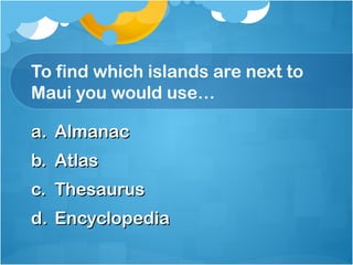 To find which islands are next to
Maui you would use…

a. Almanac
b. Atlas
c. Thesaurus
d. Encyclopedia
 