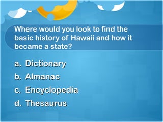 Where would you look to find the
basic history of Hawaii and how it
became a state?

a. Dictionary
b. Almanac
c. Encyclopedia
d. Thesaurus
 