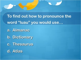 To find out how to pronounce the
word “luau” you would use…
a. Almanac
b. Dictionary
c. Thesaurus
d. Atlas
 