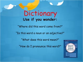 Dictionary
     Use if you wonder:
 “Where did this word come from?”
                          an adjective?”
“Is this word a noun or

    “What does this word mean?”

  “How do I pronounce this word?”
 