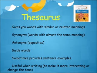 Thesaurus
  Gives you words with similar or related meanings
                        
  Synonyms (words with almost the same meaning)

  Antonyms (opposites)
                              
  Guide words

  Sometimes provides sentence examples

   Useful when writing (to make it more interesting or
change the tone)
 