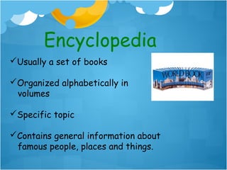 Encyclopedia
Usually a set of books

Organized alphabetically in
 volumes

Specific topic

Contains general information about
 famous people, places and things.
 