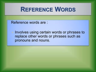 REFERENCE WORDS
Reference words are :
• Involves using certain words or phrases to
replace other words or phrases such as
pronouns and nouns.
 