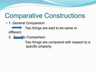 Comparative Constructions
 1. General Comparison
Two things are said to be same or
different.
2. Specific Comparison
Two things are compared with respect to a
specific property.
 