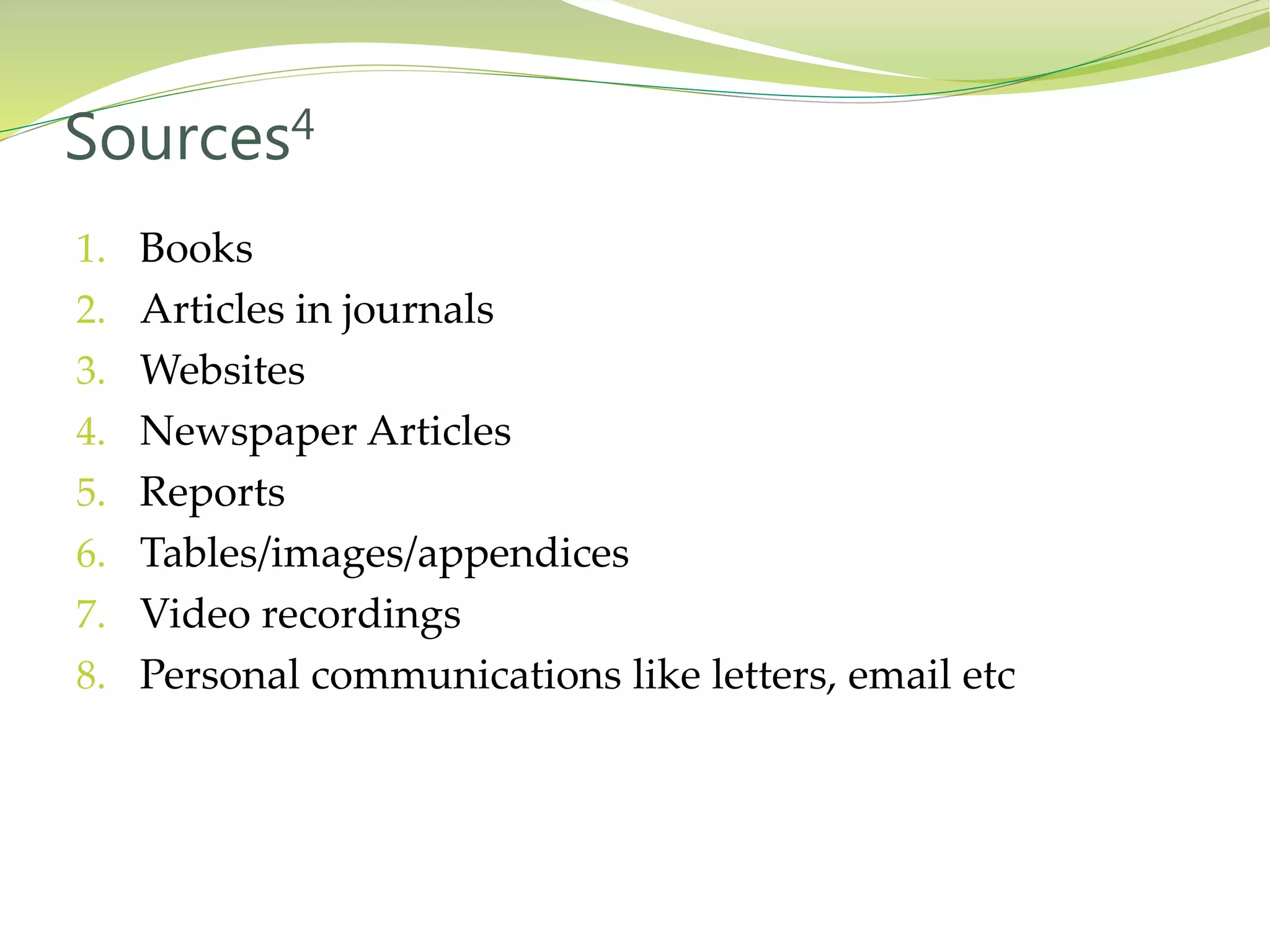 1. Books
2. Articles in journals
3. Websites
4. Newspaper Articles
5. Reports
6. Tables/images/appendices
7. Video recordings
8. Personal communications like letters, email etc
Sources4
 