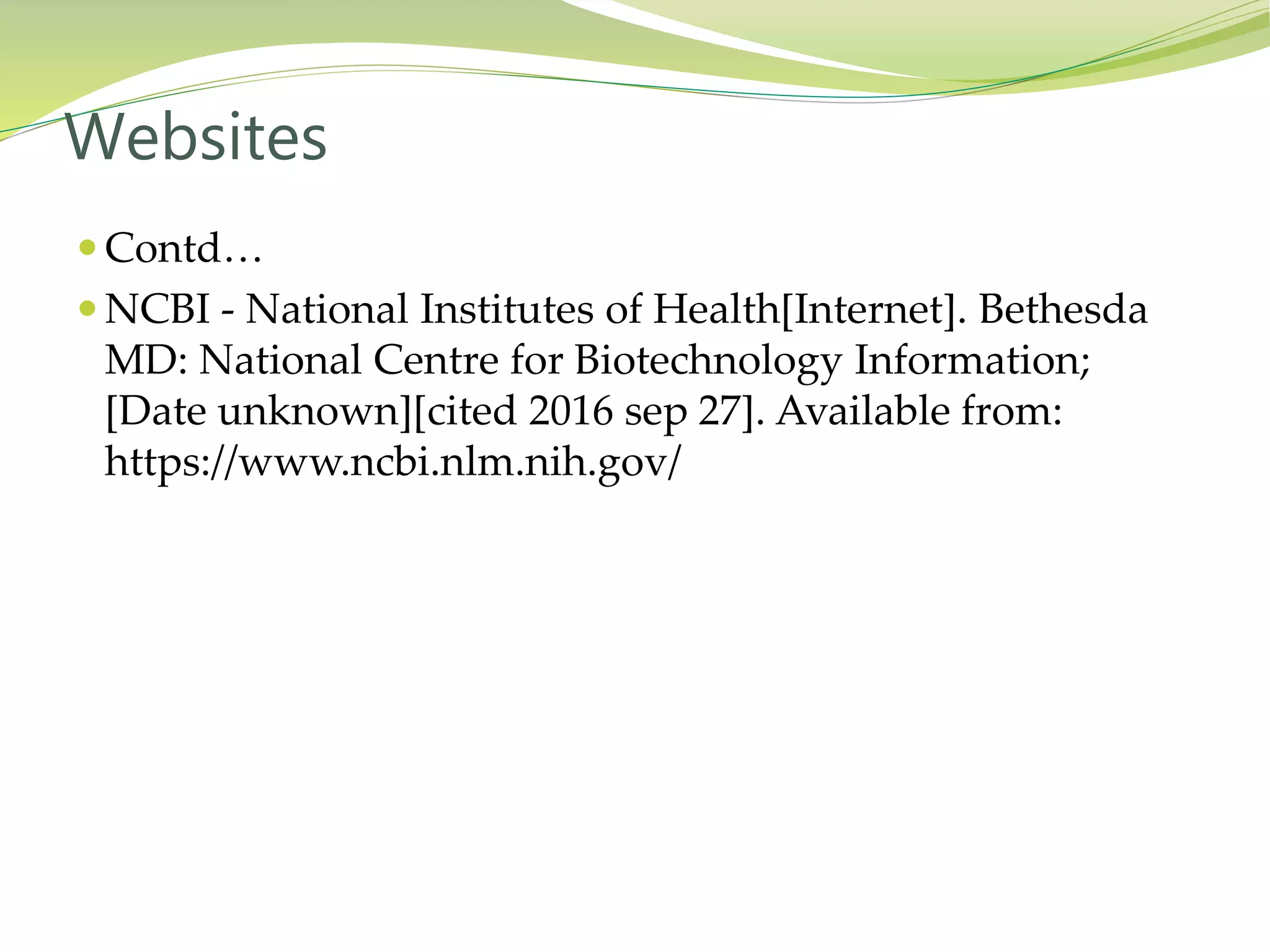  Contd…
 NCBI - National Institutes of Health[Internet]. Bethesda
MD: National Centre for Biotechnology Information;
[Date unknown][cited 2016 sep 27]. Available from:
https://www.ncbi.nlm.nih.gov/
Websites
 