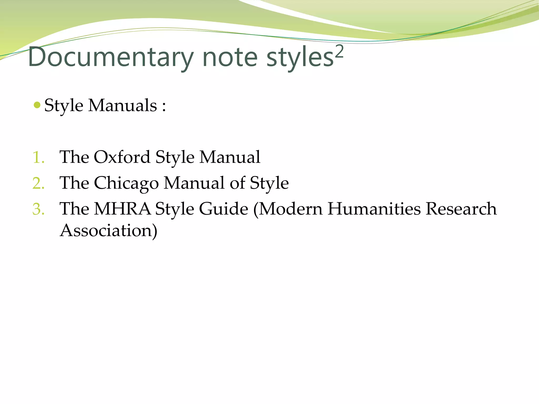  Style Manuals :
1. The Oxford Style Manual
2. The Chicago Manual of Style
3. The MHRA Style Guide (Modern Humanities Research
Association)
Documentary note styles2
 