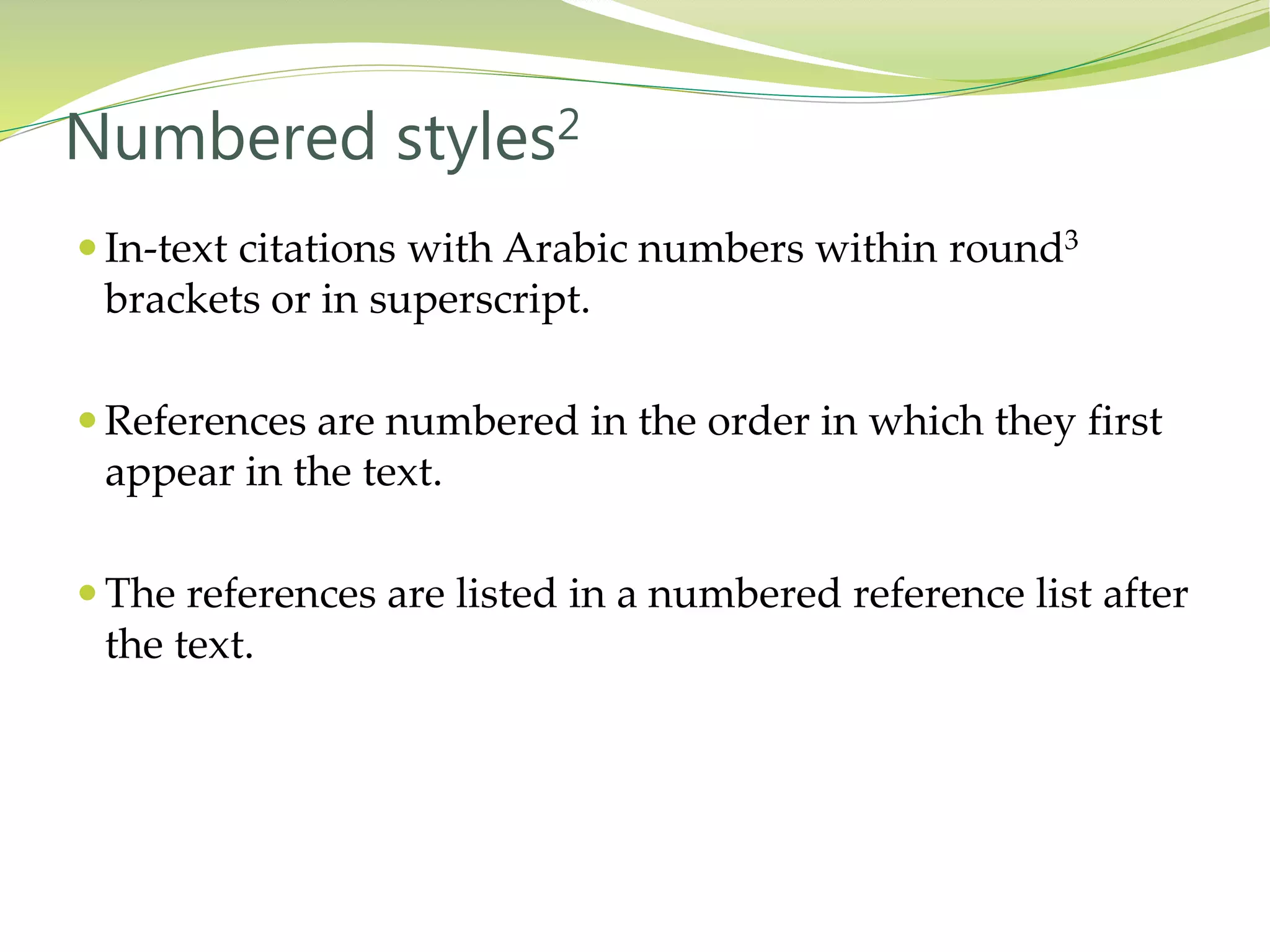  In-text citations with Arabic numbers within round3
brackets or in superscript.
 References are numbered in the order in which they first
appear in the text.
 The references are listed in a numbered reference list after
the text.
Numbered styles2
 