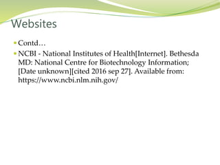  Contd…
 NCBI - National Institutes of Health[Internet]. Bethesda
MD: National Centre for Biotechnology Information;
[Date unknown][cited 2016 sep 27]. Available from:
https://www.ncbi.nlm.nih.gov/
Websites
 