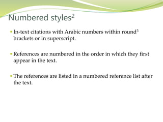  In-text citations with Arabic numbers within round3
brackets or in superscript.
 References are numbered in the order in which they first
appear in the text.
 The references are listed in a numbered reference list after
the text.
Numbered styles2
 