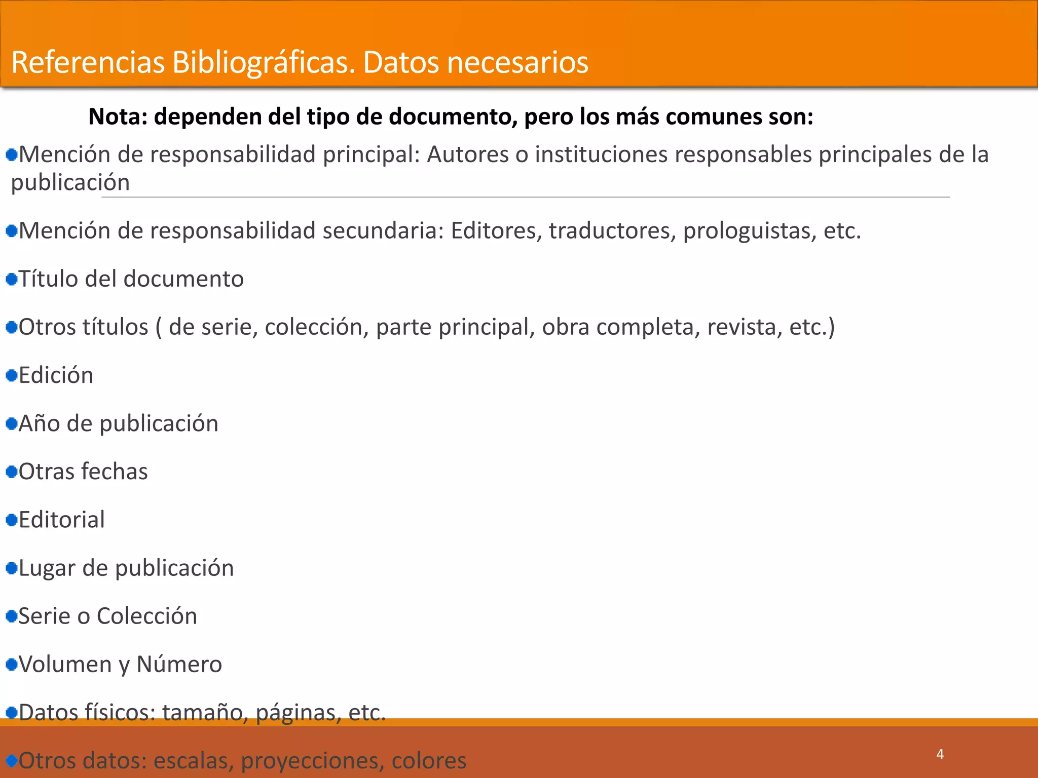 Referencias Bibliográficas. Datos necesarios
Mención de responsabilidad principal: Autores o instituciones responsables principales de la
publicación
Mención de responsabilidad secundaria: Editores, traductores, prologuistas, etc.
Título del documento
Otros títulos ( de serie, colección, parte principal, obra completa, revista, etc.)
Edición
Año de publicación
Otras fechas
Editorial
Lugar de publicación
Serie o Colección
Volumen y Número
Datos físicos: tamaño, páginas, etc.
Otros datos: escalas, proyecciones, colores 4
Nota: dependen del tipo de documento, pero los más comunes son:
 