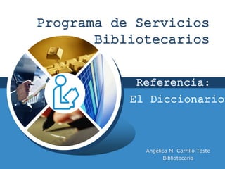LOGO
Programa de Servicios
Bibliotecarios
Angélica M. Carrillo Toste
Bibliotecaria
El Diccionario
Referencia:
 