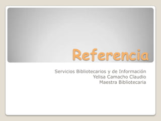 Referencia Servicios Bibliotecarios y de Información Yelisa Camacho Claudio Maestra Bibliotecaria 