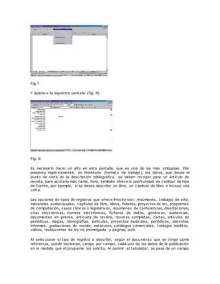 Fig.7
Y aparece la siguiente pantalla (fig. 8).
Fig. 8
Es necesario hacer un alto en esta pantalla, que es una de las más utilizadas. Ella
presenta implícitamente, en Workform (formato de trabajo), los datos, que desde el
punto de vista de la descripción bibliográfica, se deben recoger para un artículo de
revista, para acotarlo más tarde. Pero, también ofrece la oportunidad de cambiar de tipo
de fuente, por ejemplo, si se desea describir un libro, un c apítulo de libro e incluso una
carta.
Las opciones de tipos de registros que ofrece Procite son: resúmenes, trabajos de arte,
materiales audiovisuales, capítulos de libro, libros, folletos, proyectos de ley, programas
de computación, casos clínicos o legislativos, resúmenes de conferencias, disertaciones,
citas electrónicas, correos electrónicos, ficheros de datos, genéricos, audiencias,
documentos en prensa, artículos de revista, revistas completas, cartas, artículos de
periódicos, mapas, monografías, películas, proyectos musicales, periódicos, patentes,
informes, grabaciones de sonido, estatutos, catálogos comerciales, trabajos inéditos,
videos, resoluciones de ley no promulgada y páginas web.
Al seleccionar el tipo de registro a describir, según el documento que se tenga como
referencia, puede teclearse, campo por campo, cada uno de los datos de la publicación
en la medida que el programa los solicita. Al oprimir el tabulador, se pasa de un campo
 