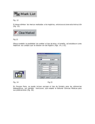 Fig. 12
Si desea eliminar las marcas realizadas a los registros, entonces accione esta instrucción
(fig. 13).
Fig.13
Ofrece también la posibilidad de cambiar el tipo de letra, el tamaño, así establecer como
implícitos los campos que se desean ver del registro (figs. 14 y 15).
Fig. 14 Fig.15
En Preview Pane, se puede incluso escoger el tipo de formato para las referencias
bibliográficas, por ejemplo: Vancouver, que emplea la Editorial Ciencias Médicas para
sus publicaciones (fig. 16).
 
