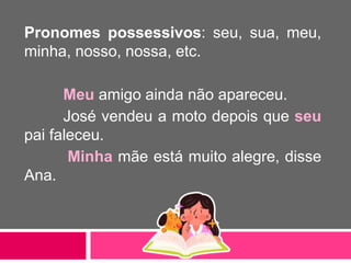 Pronomes possessivos: seu, sua, meu,
minha, nosso, nossa, etc.
Meu amigo ainda não apareceu.
José vendeu a moto depois que seu
pai faleceu.
Minha mãe está muito alegre, disse
Ana.
 