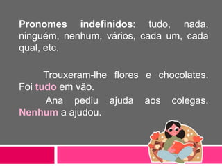Pronomes indefinidos: tudo, nada,
ninguém, nenhum, vários, cada um, cada
qual, etc.
Trouxeram-lhe flores e chocolates.
Foi tudo em vão.
Ana pediu ajuda aos colegas.
Nenhum a ajudou.
 