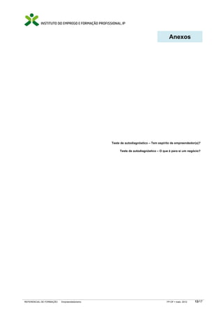 Anexos




                                             Teste de autodiagnóstico – Tem espírito de empreendedor(a)?

                                                  Teste de autodiagnóstico – O que é para si um negócio?




REFERENCIAL DE FORMAÇÃO   Empreendedorismo                                       FP-OF   maio 2012   13/17
 