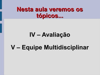Nesta aula veremos os tópicos... IV – Avaliação V – Equipe Multidisciplinar 