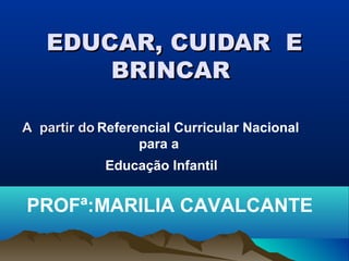 EDUCAR, CUIDAR EEDUCAR, CUIDAR E
BRINCARBRINCAR
A partir doA partir do Referencial Curricular Nacional
para a
Educação Infantil
PROFª:MARILIA CAVALCANTE
 