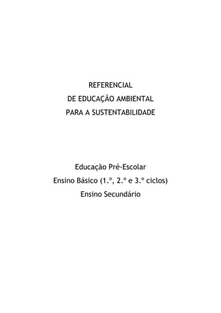 REFERENCIAL
DE EDUCAÇÃO AMBIENTAL
PARA A SUSTENTABILIDADE
Educação Pré-Escolar
Ensino Básico (1.º, 2.º e 3.º ciclos)
Ensino Secundário
 