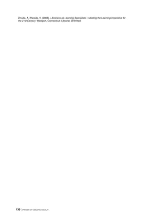 130 |APRENDER COM A BIBLIOTECA ESCOLAR
Zmuda, A.; Harada, V. (2008). Librarians as Learning Specialists – Meeting the Learning Imperative for
the 21st Century. Westport, Connecticut: Libraries Unlimited
 