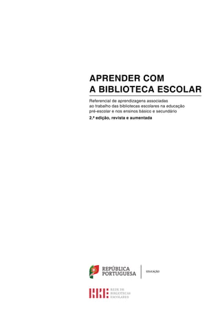 REPÚBLICA
PORTUGUESA
EDUCAÇÃO
APRENDER COM
A BIBLIOTECA ESCOLAR
Referencial de aprendizagens associadas
ao trabalho das bibliotecas escolares na educação
pré-escolar e nos ensinos básico e secundário
2.ª edição, revista e aumentada
 