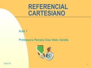 30/01/15 1
REFERENCIAL
CARTESIANO
Aula 1
Professora Renata Dias Melo Varella
 