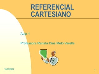 18/03/2022 1
REFERENCIAL
CARTESIANO
Aula 1
Professora Renata Dias Melo Varella
 