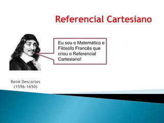 Eu sou o Matemático e
Filósofo Francês que
criou o Referencial
Cartesiano!
 