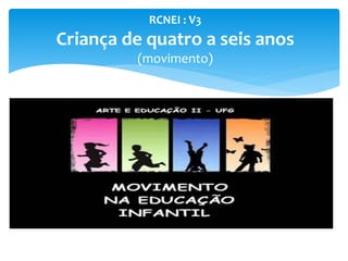 RCNEI : V3
Criança de quatro a seis anos
(movimento)
 